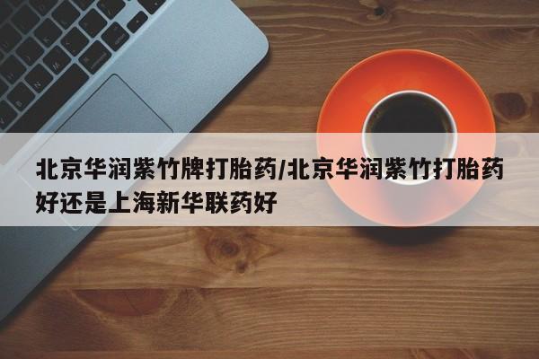 药流药使用北京华润紫竹牌打胎药/北京华润紫竹打胎药好还是上海新华联药好