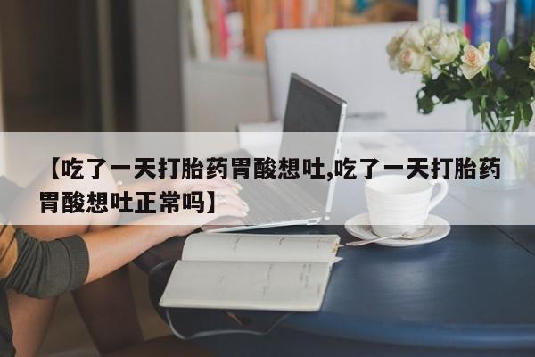 药流药使用【吃了一天打胎药胃酸想吐,吃了一天打胎药胃酸想吐正常吗】