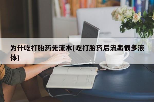 药流药使用为什吃打胎药先流水(吃打胎药后流出很多液体)