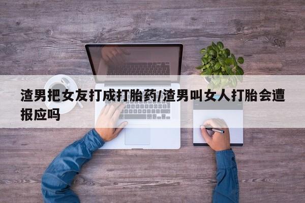 药流药使用渣男把女友打成打胎药/渣男叫女人打胎会遭报应吗