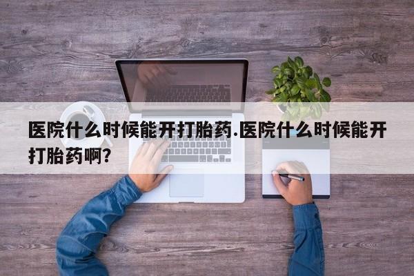 药流药使用医院什么时候能开打胎药.医院什么时候能开打胎药啊？