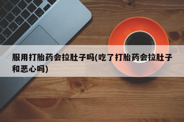 药流药使用服用打胎药会拉肚子吗(吃了打胎药会拉肚子和恶心吗)