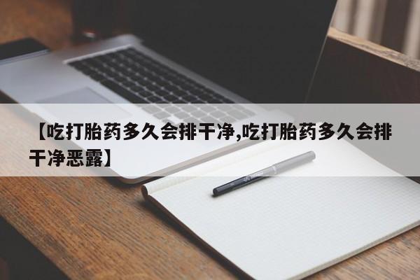 药流药使用【吃打胎药多久会排干净,吃打胎药多久会排干净恶露】