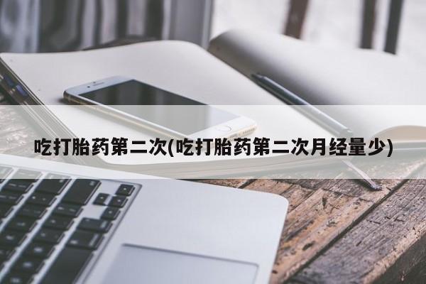药流药使用吃打胎药第二次(吃打胎药第二次月经量少)