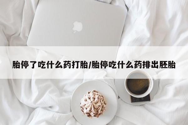 药流药使用胎停了吃什么药打胎/胎停吃什么药排出胚胎
