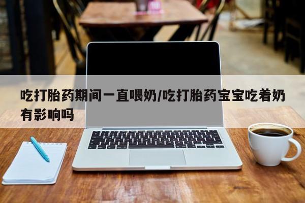 药流药使用吃打胎药期间一直喂奶/吃打胎药宝宝吃着奶有影响吗
