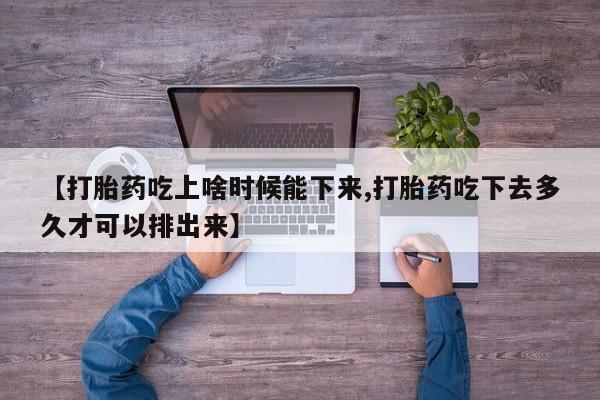 药流药使用【打胎药吃上啥时候能下来,打胎药吃下去多久才可以排出来】