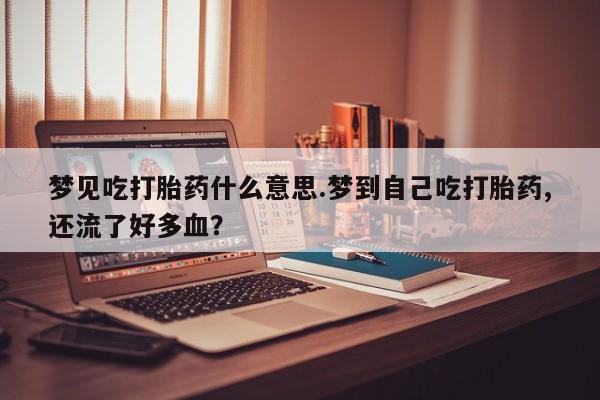 药流药使用梦见吃打胎药什么意思.梦到自己吃打胎药,还流了好多血?