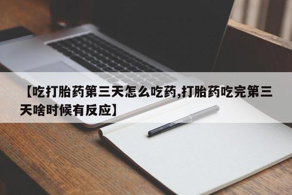 药流药使用【吃打胎药第三天怎么吃药,打胎药吃完第三天啥时候有反应】