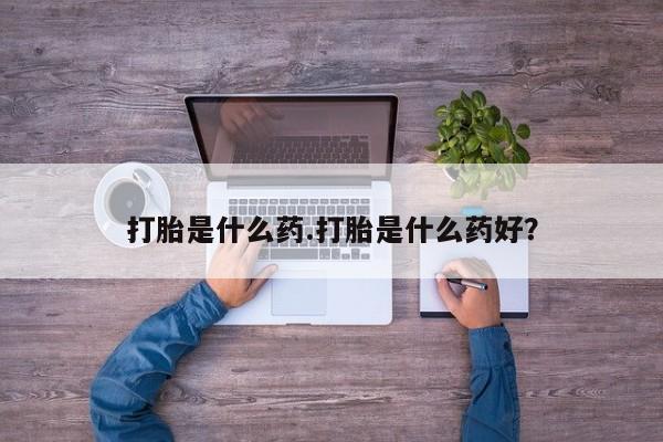 药流药使用打胎是什么药.打胎是什么药好？