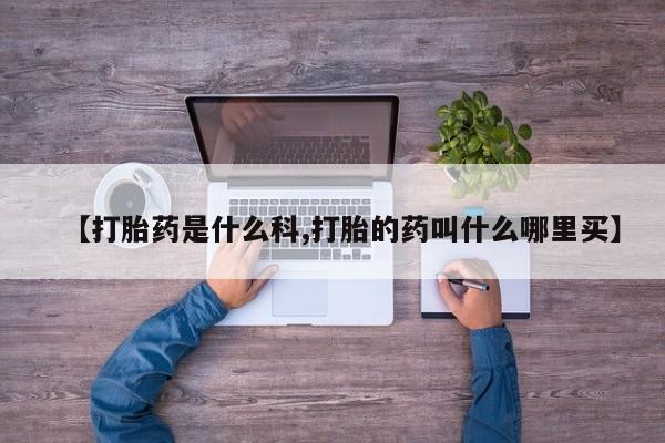 药流药使用【打胎药是什么科,打胎的药叫什么哪里买】
