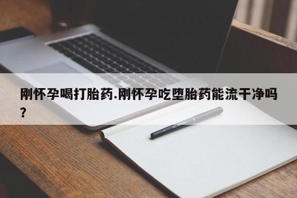 药流药使用刚怀孕喝打胎药.刚怀孕吃堕胎药能流干净吗?