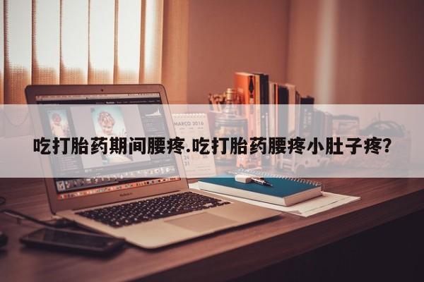 药流药使用吃打胎药期间腰疼.吃打胎药腰疼小肚子疼？