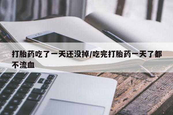 药流药使用打胎药吃了一天还没掉/吃完打胎药一天了都不流血
