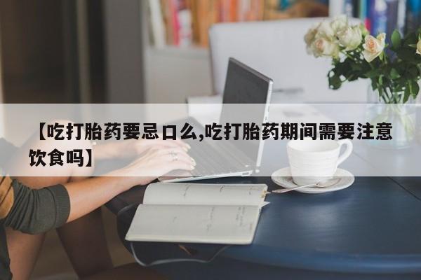 药流药使用【吃打胎药要忌口么,吃打胎药期间需要注意饮食吗】