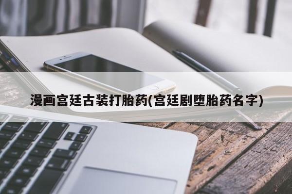 药流药使用漫画宫廷古装打胎药(宫廷剧堕胎药名字)