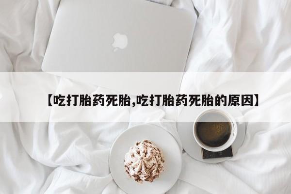 药流药使用【吃打胎药死胎,吃打胎药死胎的原因】