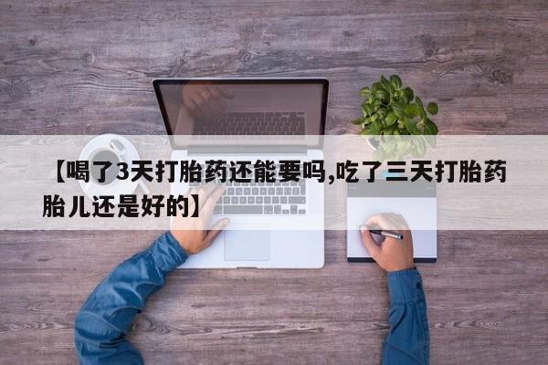 药流药使用【喝了3天打胎药还能要吗,吃了三天打胎药胎儿还是好的】