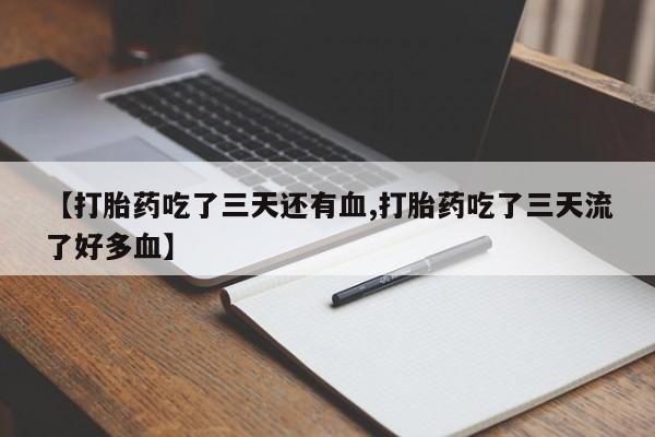 药流药使用【打胎药吃了三天还有血,打胎药吃了三天流了好多血】