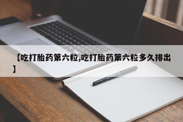 药流药使用【吃打胎药第六粒,吃打胎药第六粒多久排出】