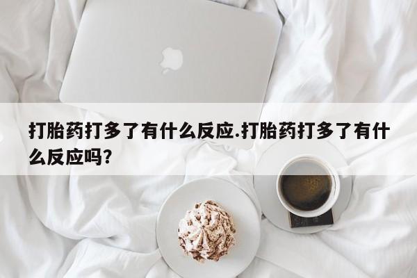 药流药使用打胎药打多了有什么反应.打胎药打多了有什么反应吗？