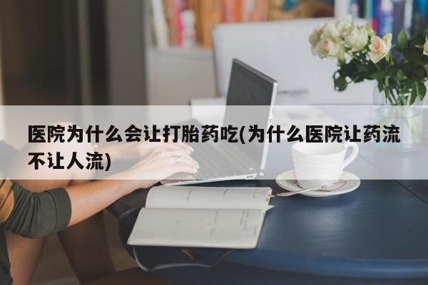 药流药使用医院为什么会让打胎药吃(为什么医院让药流不让人流)