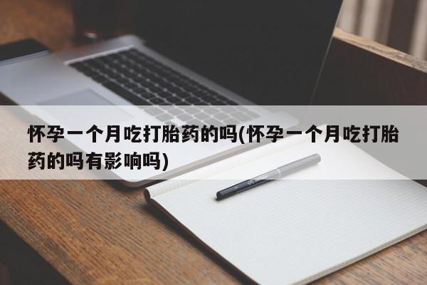 药流药使用怀孕一个月吃打胎药的吗(怀孕一个月吃打胎药的吗有影响吗)