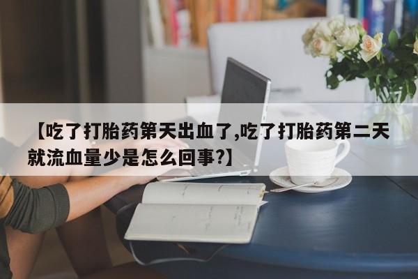 药流药使用【吃了打胎药第天出血了,吃了打胎药第二天就流血量少是怎么回事?】