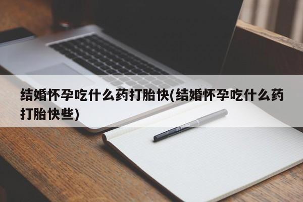 药流药使用结婚怀孕吃什么药打胎快(结婚怀孕吃什么药打胎快些)