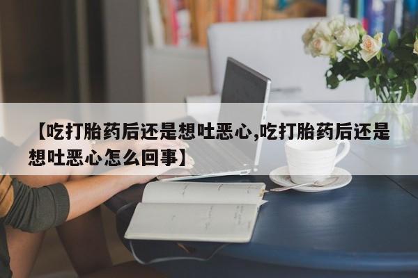 药流药使用【吃打胎药后还是想吐恶心,吃打胎药后还是想吐恶心怎么回事】