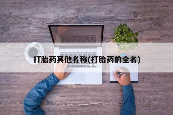 药流药使用打胎药其他名称(打胎药的全名)