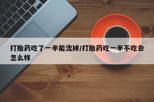 药流药使用打胎药吃了一半能流掉/打胎药吃一半不吃会怎么样