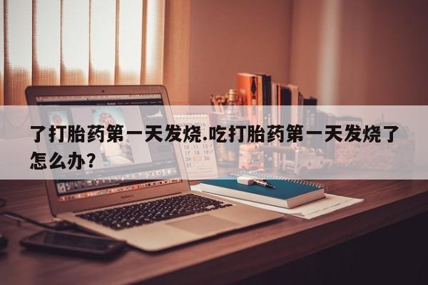 药流药使用了打胎药第一天发烧.吃打胎药第一天发烧了怎么办?