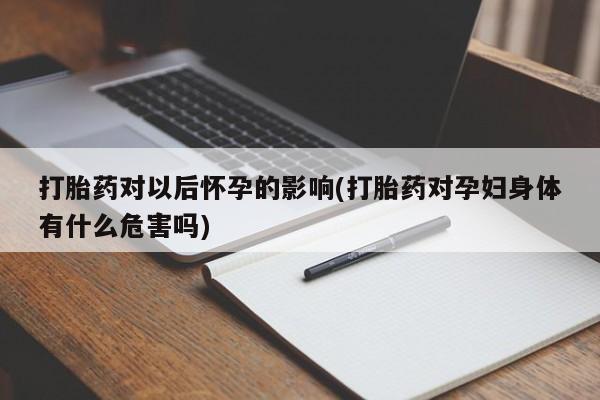药流药使用打胎药对以后怀孕的影响(打胎药对孕妇身体有什么危害吗)
