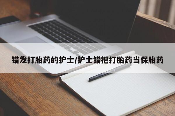 药流药使用错发打胎药的护士/护士错把打胎药当保胎药