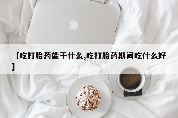 药流药使用【吃打胎药能干什么,吃打胎药期间吃什么好】