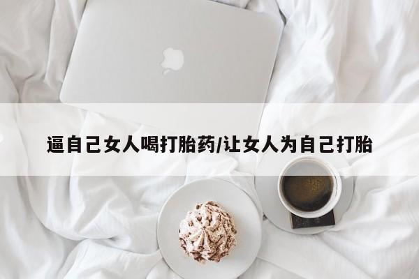 药流药使用逼自己女人喝打胎药/让女人为自己打胎
