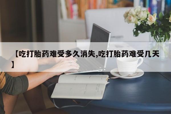 药流药使用【吃打胎药难受多久消失,吃打胎药难受几天】