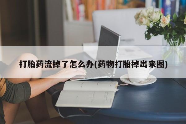 药流药使用打胎药流掉了怎么办(药物打胎掉出来图)