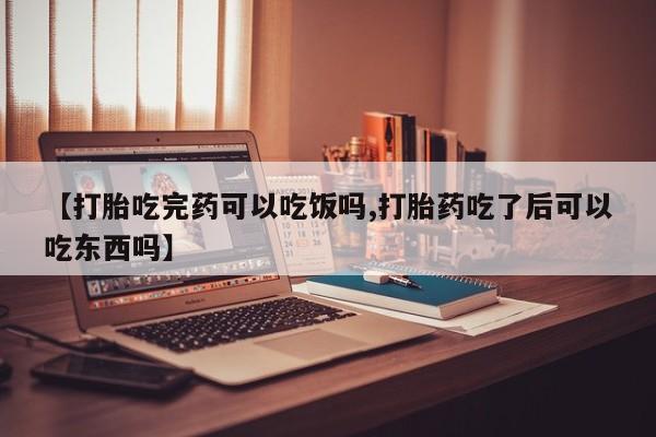药流药使用【打胎吃完药可以吃饭吗,打胎药吃了后可以吃东西吗】