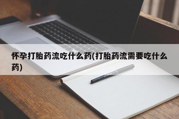 药流药使用怀孕打胎药流吃什么药(打胎药流需要吃什么药)