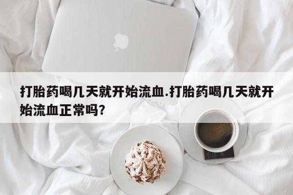 药流药使用打胎药喝几天就开始流血.打胎药喝几天就开始流血正常吗？