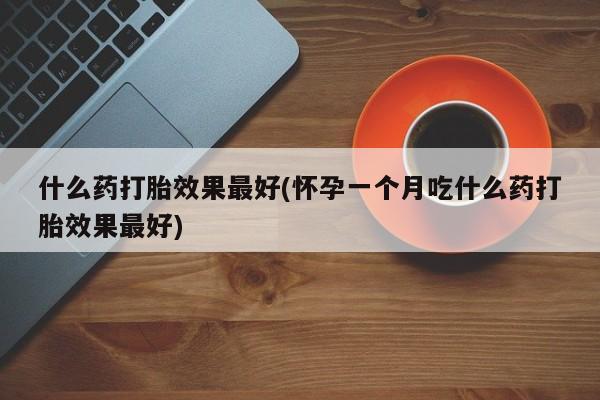 药流药使用什么药打胎效果最好(怀孕一个月吃什么药打胎效果最好)
