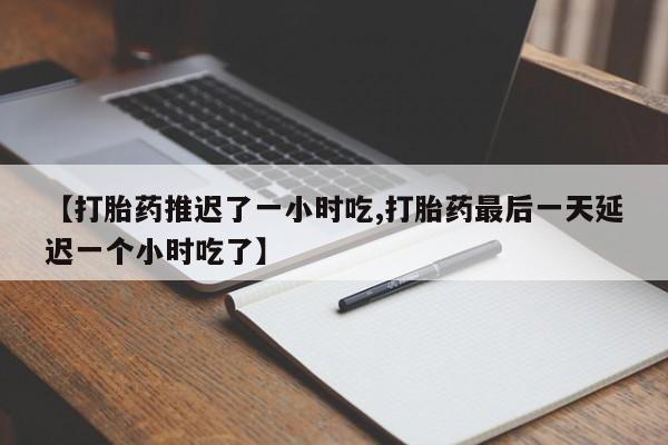 药流药使用【打胎药推迟了一小时吃,打胎药最后一天延迟一个小时吃了】