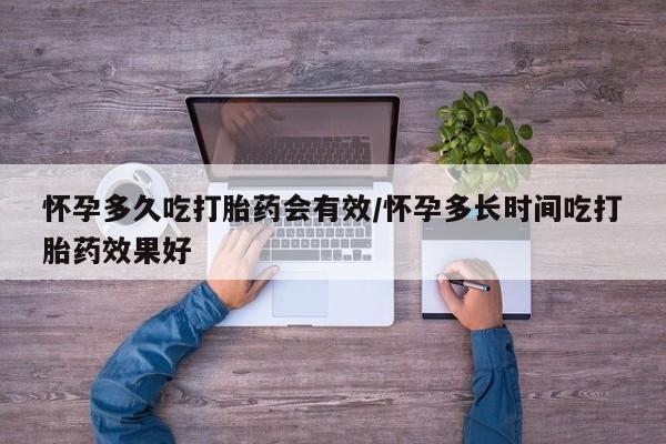 药流药使用怀孕多久吃打胎药会有效/怀孕多长时间吃打胎药效果好