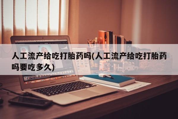 药流药使用人工流产给吃打胎药吗(人工流产给吃打胎药吗要吃多久)