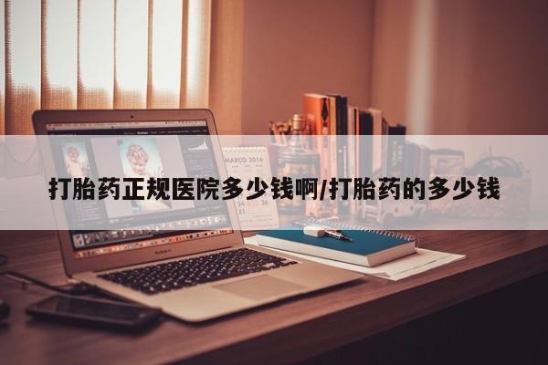 药流药使用打胎药正规医院多少钱啊/打胎药的多少钱