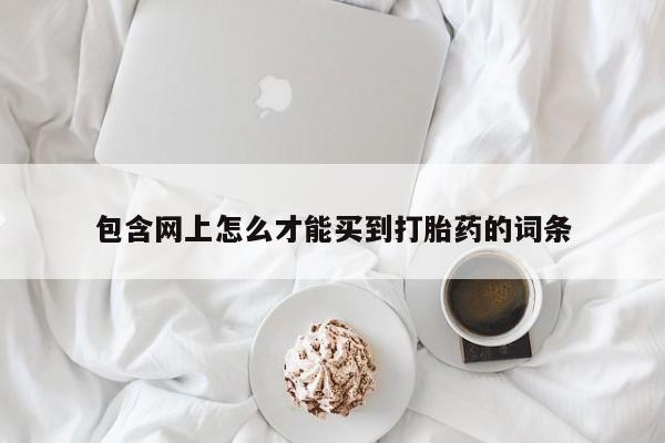 药流药使用包含网上怎么才能买到打胎药的词条