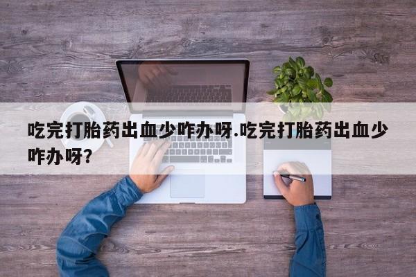 药流药使用吃完打胎药出血少咋办呀.吃完打胎药出血少咋办呀?