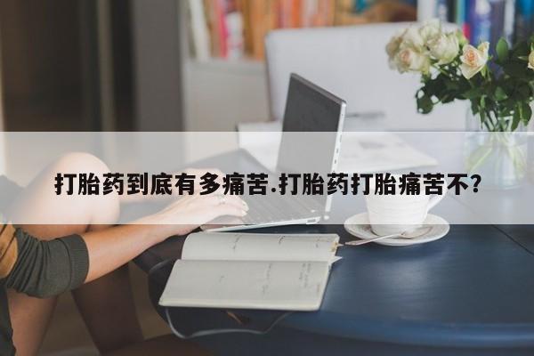 药流药使用打胎药到底有多痛苦.打胎药打胎痛苦不?
